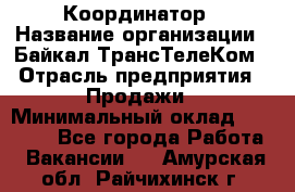 Координатор › Название организации ­ Байкал-ТрансТелеКом › Отрасль предприятия ­ Продажи › Минимальный оклад ­ 30 000 - Все города Работа » Вакансии   . Амурская обл.,Райчихинск г.